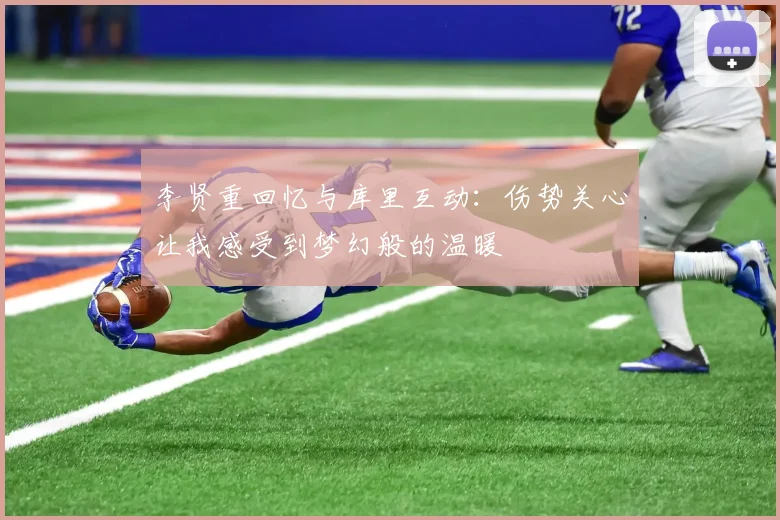 李贤重回忆与库里互动：伤势关心让我感受到梦幻般的温暖