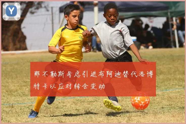 那不勒斯考虑引进布阿迪替代洛博特卡以应对转会变动