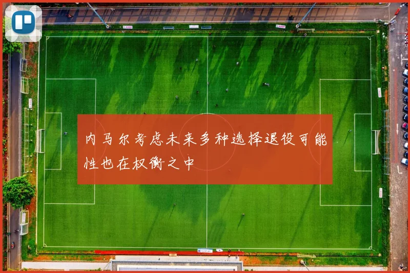 内马尔考虑未来多种选择退役可能性也在权衡之中