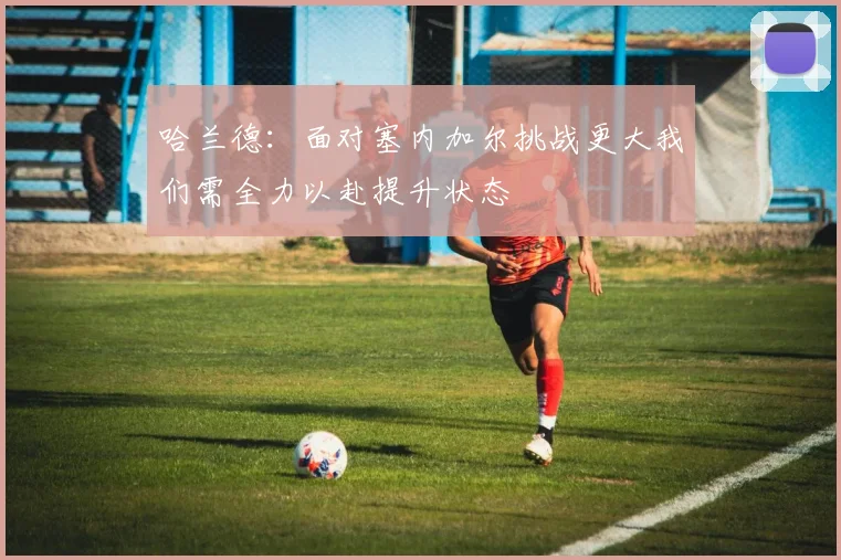 哈兰德：面对塞内加尔挑战更大我们需全力以赴提升状态