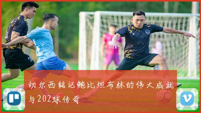 切尔西铭记鲍比坦布林的伟大成就与202球传奇