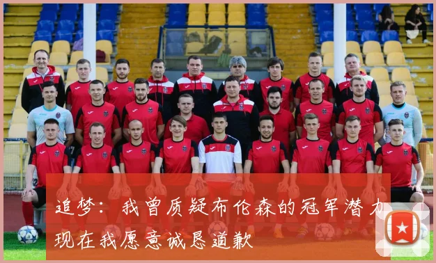 追梦：我曾质疑布伦森的冠军潜力现在我愿意诚恳道歉