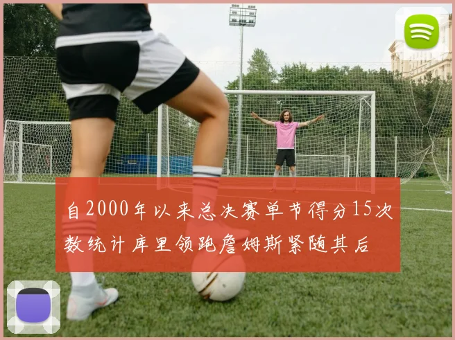 自2000年以来总决赛单节得分15次数统计库里领跑詹姆斯紧随其后