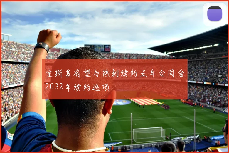 金斯基有望与热刺续约五年合同含2032年续约选项