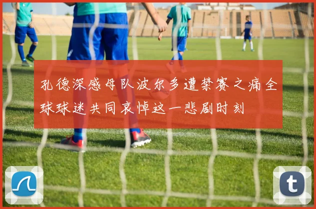 孔德深感母队波尔多遭禁赛之痛全球球迷共同哀悼这一悲剧时刻