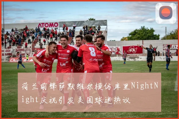 荷兰前锋萨默维尔模仿库里NightNight庆祝引发美国球迷热议